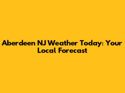 Aberdeen NJ Weather Today: Your Local Forecast