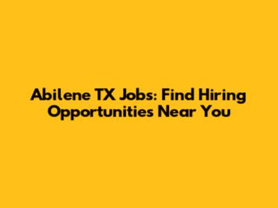 Abilene TX Jobs: Find Hiring Opportunities Near You