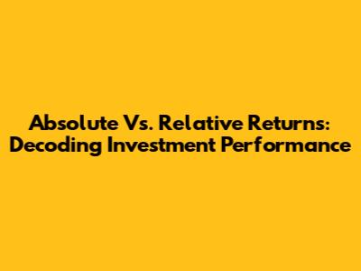 Absolute Vs. Relative Returns: Decoding Investment Performance