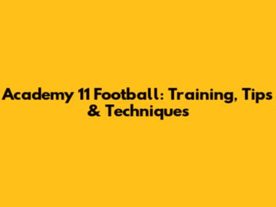 Academy 11 Football: Training, Tips & Techniques