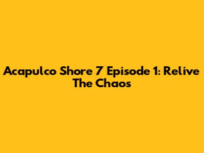 Acapulco Shore 7 Episode 1: Relive The Chaos