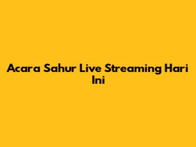 Acara Sahur Live Streaming Hari Ini