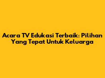 Acara TV Edukasi Terbaik: Pilihan Yang Tepat Untuk Keluarga