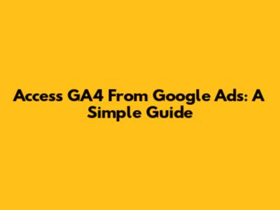 Access GA4 From Google Ads: A Simple Guide