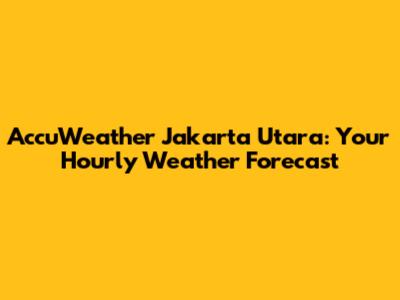 AccuWeather Jakarta Utara: Your Hourly Weather Forecast