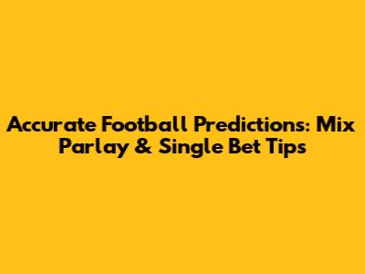 Accurate Football Predictions: Mix Parlay & Single Bet Tips