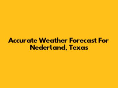 Accurate Weather Forecast For Nederland, Texas