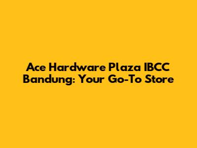 Ace Hardware Plaza IBCC Bandung: Your Go-To Store