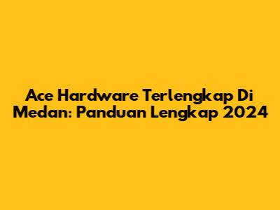 Ace Hardware Terlengkap Di Medan: Panduan Lengkap 2024
