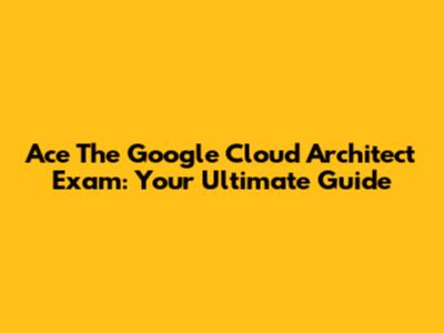 Ace The Google Cloud Architect Exam: Your Ultimate Guide