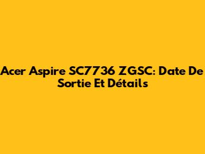 Acer Aspire SC7736 ZGSC: Date De Sortie Et Détails