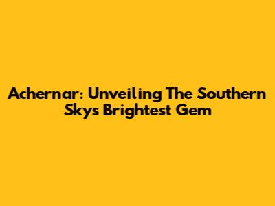 Achernar: Unveiling The Southern Sky's Brightest Gem