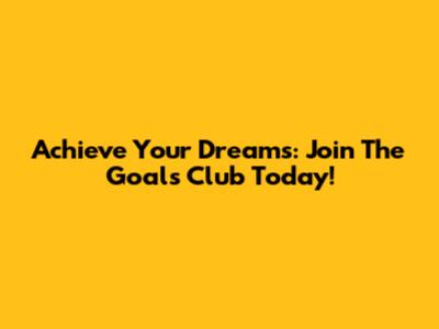 Achieve Your Dreams: Join The Goals Club Today!