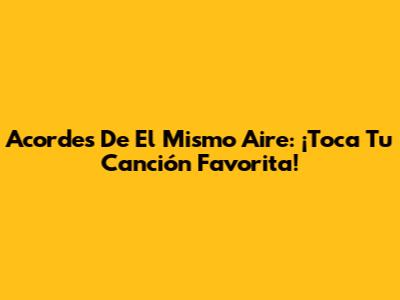Acordes De "El Mismo Aire": ¡Toca Tu Canción Favorita!