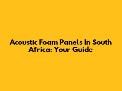 Acoustic Foam Panels In South Africa: Your Guide