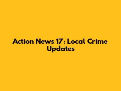 Action News 17: Local Crime Updates