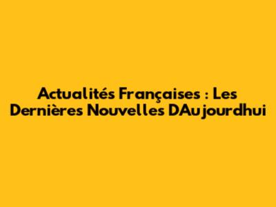 Actualités Françaises : Les Dernières Nouvelles D'Aujourd'hui