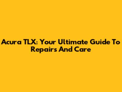 Acura TLX: Your Ultimate Guide To Repairs And Care