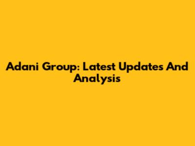 Adani Group: Latest Updates And Analysis