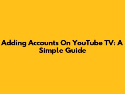 Adding Accounts On YouTube TV: A Simple Guide