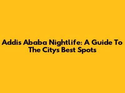 Addis Ababa Nightlife: A Guide To The City's Best Spots