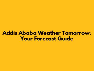 Addis Ababa Weather Tomorrow: Your Forecast Guide