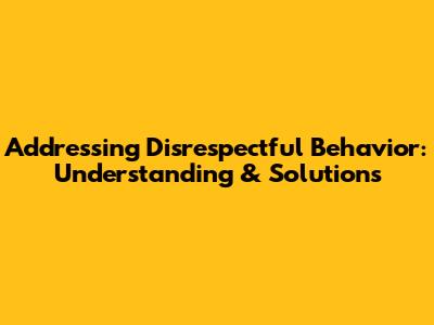 Addressing Disrespectful Behavior: Understanding & Solutions