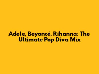 Adele, Beyoncé, Rihanna: The Ultimate Pop Diva Mix