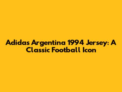 Adidas Argentina 1994 Jersey: A Classic Football Icon