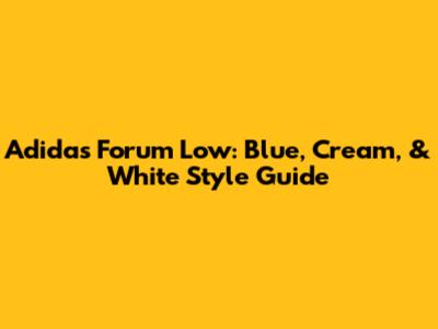 Adidas Forum Low: Blue, Cream, & White Style Guide