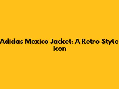 Adidas Mexico Jacket: A Retro Style Icon