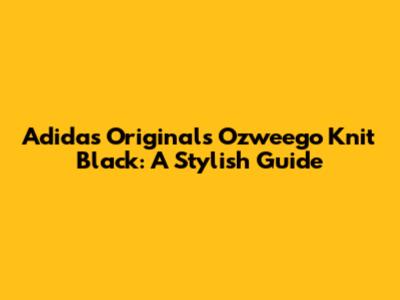 Adidas Originals Ozweego Knit Black: A Stylish Guide