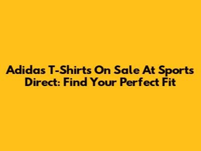 Adidas T-Shirts On Sale At Sports Direct: Find Your Perfect Fit