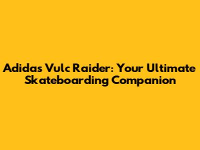 Adidas Vulc Raider: Your Ultimate Skateboarding Companion