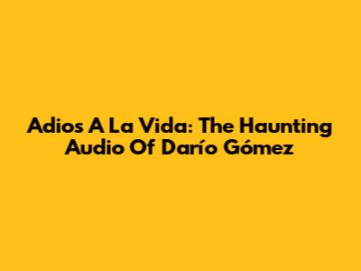 Adios A La Vida: The Haunting Audio Of Darío Gómez