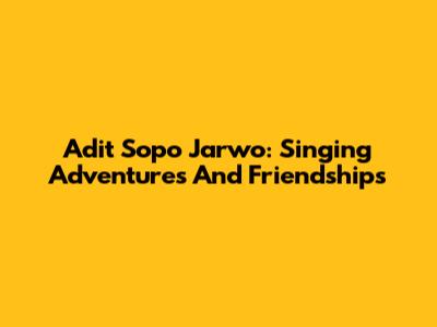 Adit Sopo Jarwo: Singing Adventures And Friendships