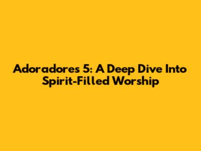 Adoradores 5: A Deep Dive Into Spirit-Filled Worship