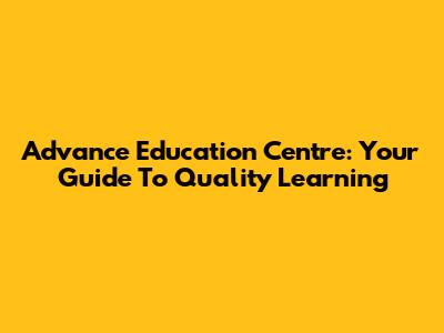 Advance Education Centre: Your Guide To Quality Learning