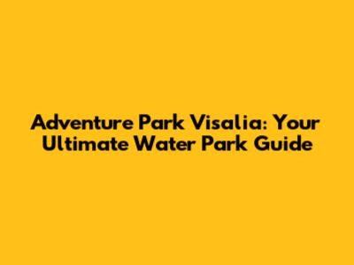 Adventure Park Visalia: Your Ultimate Water Park Guide