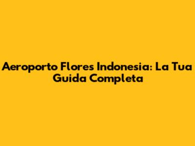 Aeroporto Flores Indonesia: La Tua Guida Completa
