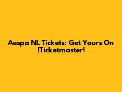 Aespa NL Tickets: Get Yours On ITicketmaster!