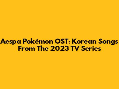 Aespa Pokémon OST: Korean Songs From The 2023 TV Series
