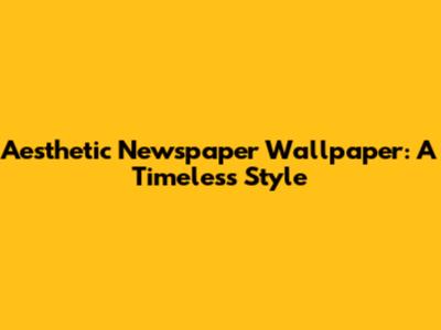 Aesthetic Newspaper Wallpaper: A Timeless Style