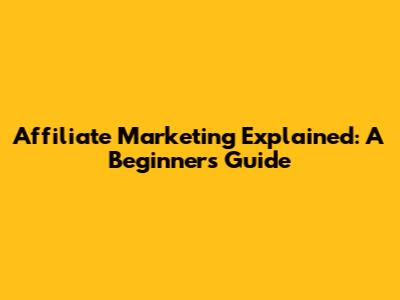 Affiliate Marketing Explained: A Beginner's Guide
