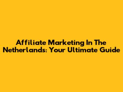 Affiliate Marketing In The Netherlands: Your Ultimate Guide