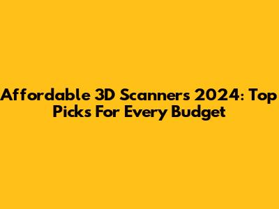Affordable 3D Scanners 2024: Top Picks For Every Budget