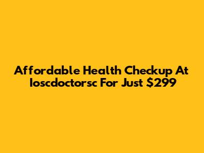 Affordable Health Checkup At Ioscdoctorsc For Just $299
