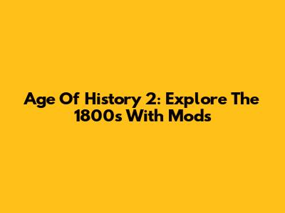 Age Of History 2: Explore The 1800s With Mods