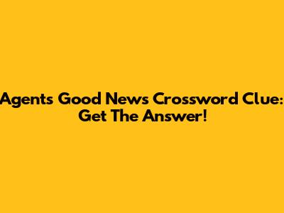 Agents Good News Crossword Clue: Get The Answer!