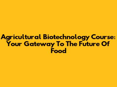 Agricultural Biotechnology Course: Your Gateway To The Future Of Food